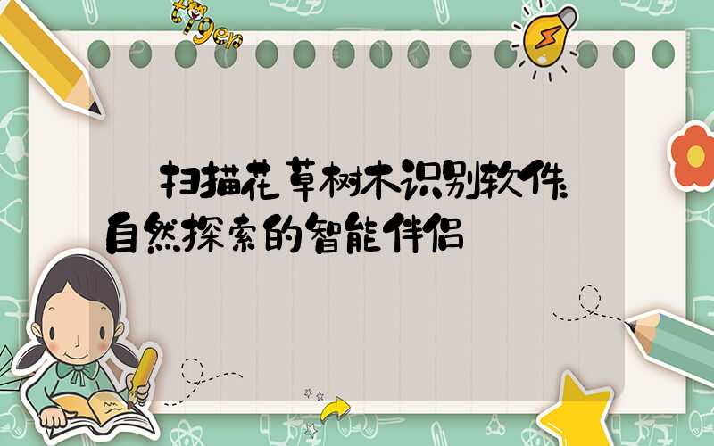  扫描花草树木识别软件：自然探索的智能伴侣